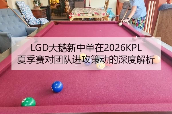 LGD大鹅新中单在2026KPL夏季赛对团队进攻策动的深度解析
