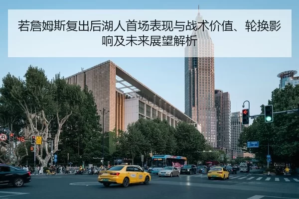 若詹姆斯复出后湖人首场表现与战术价值、轮换影响及未来展望解析