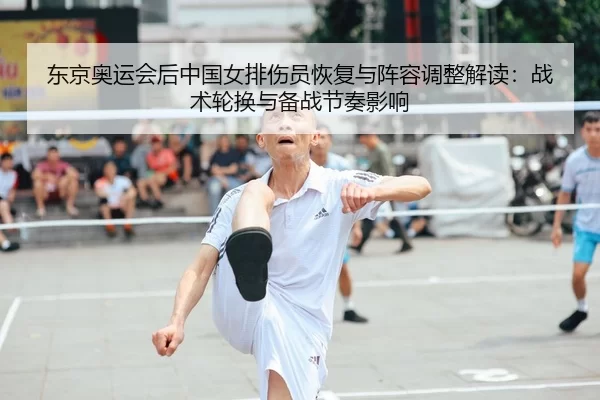 东京奥运会后中国女排伤员恢复与阵容调整解读：战术轮换与备战节奏影响