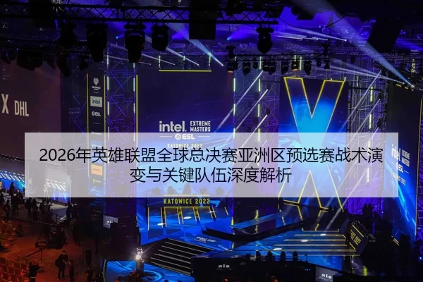 2026年英雄联盟全球总决赛亚洲区预选赛战术演变与关键队伍深度解析